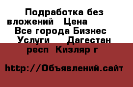 Подработка без вложений › Цена ­ 1 000 - Все города Бизнес » Услуги   . Дагестан респ.,Кизляр г.